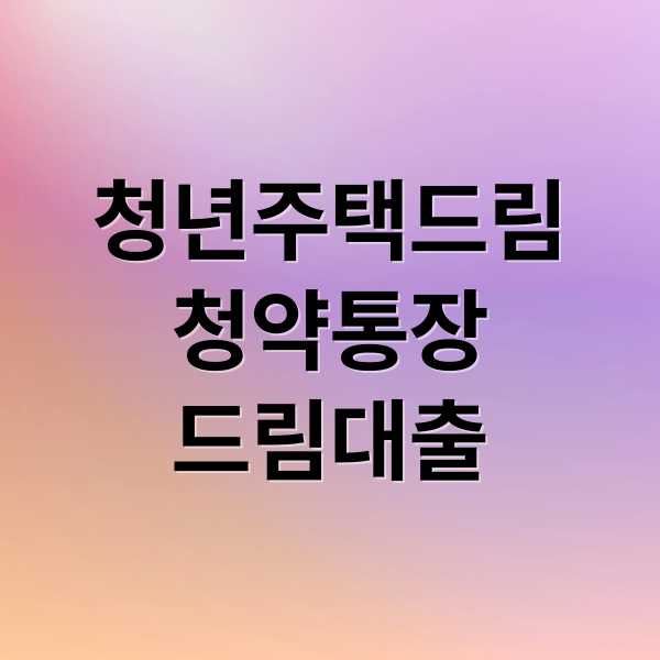 청년주택드림청약통장 & 드림대출: 내 집 마련 핵심 가이드